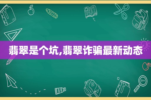 翡翠是个坑,翡翠诈骗最新动态