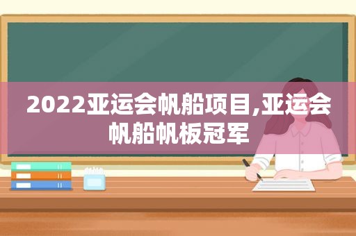 2022亚运会帆船项目,亚运会帆船帆板冠军