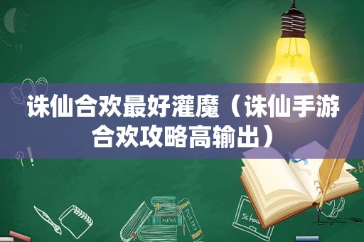 诛仙合欢最好灌魔（诛仙手游合欢攻略高输出）