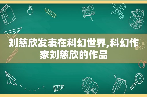 刘慈欣发表在科幻世界,科幻作家刘慈欣的作品  第1张