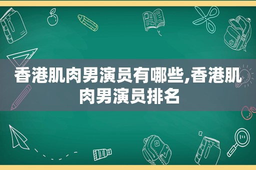 香港肌肉男演员有哪些,香港肌肉男演员排名