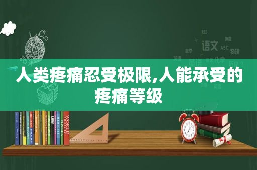 人类疼痛忍受极限,人能承受的疼痛等级