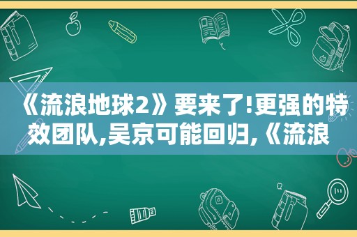 《流浪地球2》要来了!更强的特效团队,吴京可能回归,《流浪地球2》预告