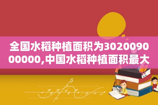 全国水稻种植面积为302009000000,中国水稻种植面积最大的地方?  第1张