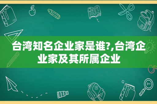 台湾知名企业家是谁?,台湾企业家及其所属企业