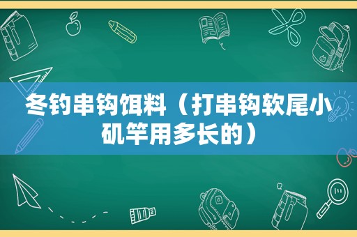 冬钓串钩饵料（打串钩软尾小矶竿用多长的）  第1张