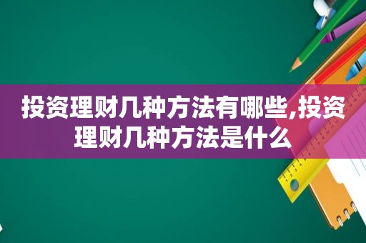 投资理财几种方法有哪些,投资理财几种方法是什么