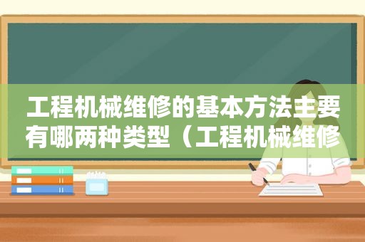 工程机械维修的基本方法主要有哪两种类型（工程机械维修的基本方法主要有哪两种方式）