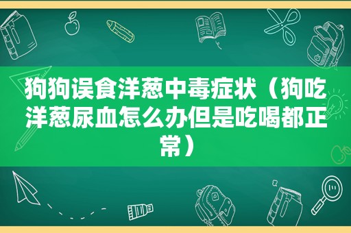 狗狗误食洋葱中毒症状（狗吃洋葱尿血怎么办但是吃喝都正常）