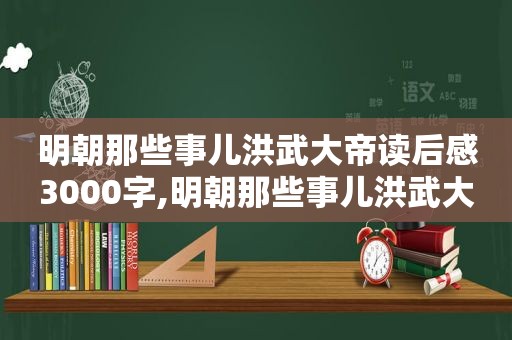 明朝那些事儿洪武大帝读后感3000字,明朝那些事儿洪武大帝读后感800字