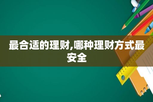 最合适的理财,哪种理财方式最安全