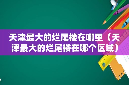 天津最大的烂尾楼在哪里（天津最大的烂尾楼在哪个区域）