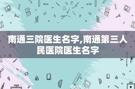 南通三院医生名字,南通第三人民医院医生名字