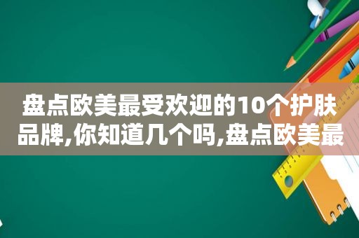 盘点欧美最受欢迎的10个护肤品牌,你知道几个吗,盘点欧美最受欢迎的10个护肤品牌,你知道几个品牌