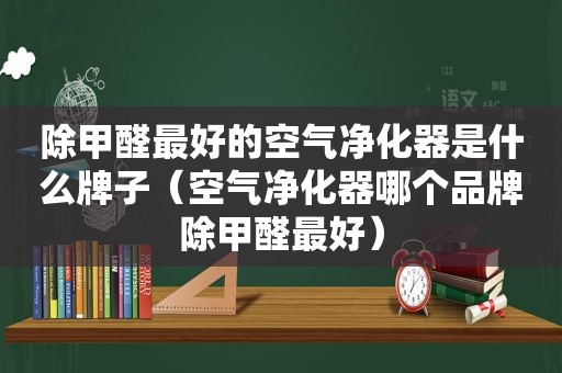 除甲醛最好的空气净化器是什么牌子（空气净化器哪个品牌除甲醛最好）