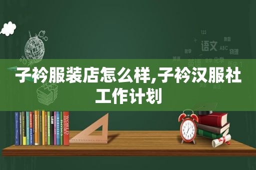 子衿服装店怎么样,子衿汉服社工作计划