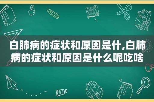 白肺病的症状和原因是什,白肺病的症状和原因是什么呢吃啥药