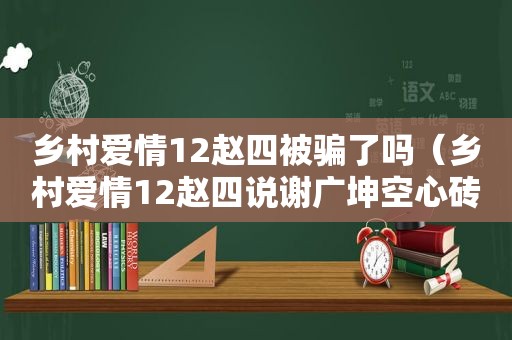 乡村爱情12赵四被骗了吗（乡村爱情12赵四说谢广坤空心砖是第几集）