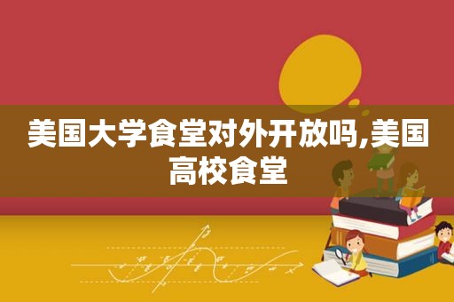 美国大学食堂对外开放吗,美国高校食堂  第1张