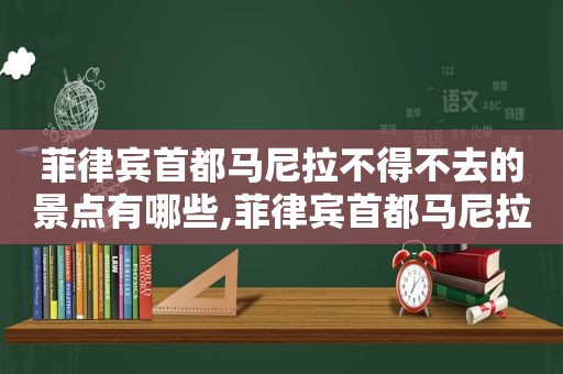 菲律宾首都马尼拉不得不去的景点有哪些,菲律宾首都马尼拉不得不去的景点是什么