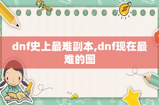 dnf史上最难副本,dnf现在最难的图