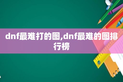 dnf最难打的图,dnf最难的图排行榜