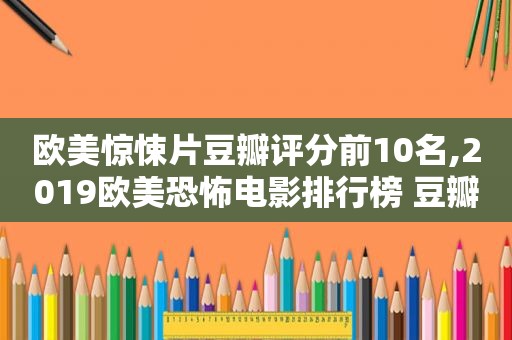 欧美惊悚片豆瓣评分前10名,2019欧美恐怖电影排行榜 豆瓣