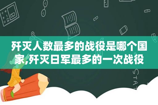 歼灭人数最多的战役是哪个国家,歼灭日军最多的一次战役