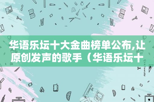 华语乐坛十大金曲榜单公布,让原创发声的歌手（华语乐坛十大金曲评选）