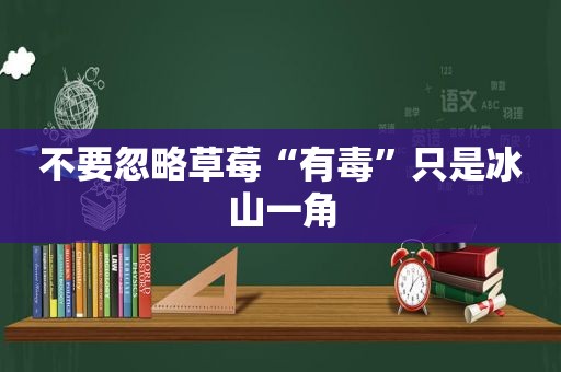 不要忽略草莓“有毒”只是冰山一角