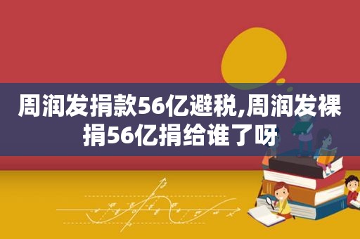 周润发捐款56亿避税,周润发裸捐56亿捐给谁了呀