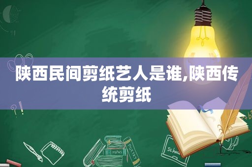 陕西民间剪纸艺人是谁,陕西传统剪纸