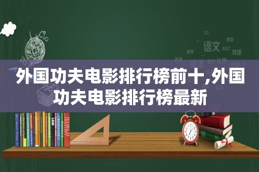 外国功夫电影排行榜前十,外国功夫电影排行榜最新