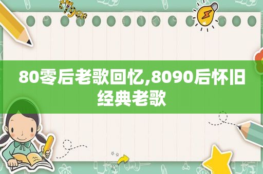 80零后老歌回忆,8090后怀旧经典老歌