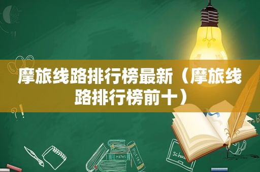 摩旅线路排行榜最新（摩旅线路排行榜前十）