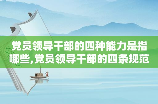 党员领导干部的四种能力是指哪些,党员领导干部的四条规范