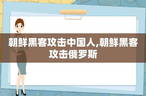 朝鲜黑客攻击中国人,朝鲜黑客攻击俄罗斯