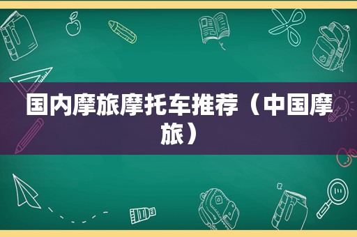 国内摩旅摩托车推荐（中国摩旅）  第1张