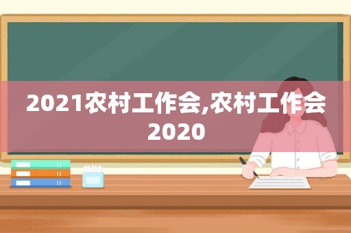 2021农村工作会,农村工作会2020  第1张