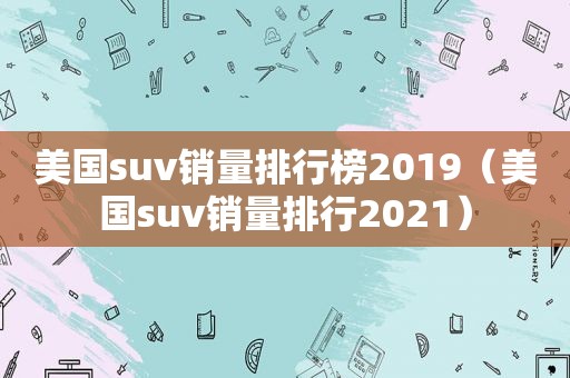 美国suv销量排行榜2019（美国suv销量排行2021）  第1张