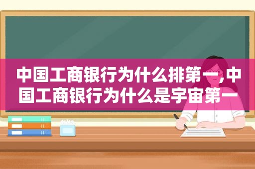 中国工商银行为什么排第一,中国工商银行为什么是宇宙第一大行