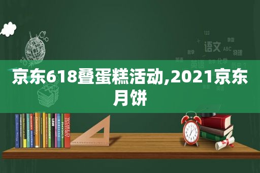 京东618叠蛋糕活动,2021京东月饼