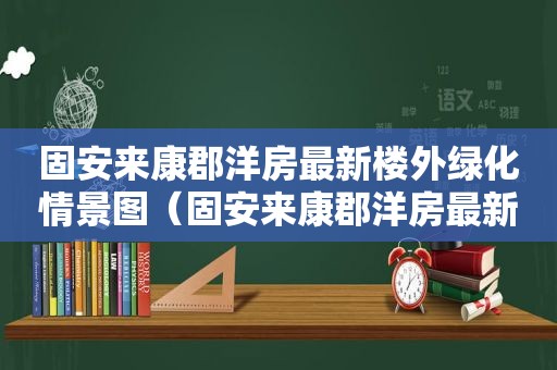 固安来康郡洋房最新楼外绿化情景图（固安来康郡洋房最新楼外绿化情景图片）