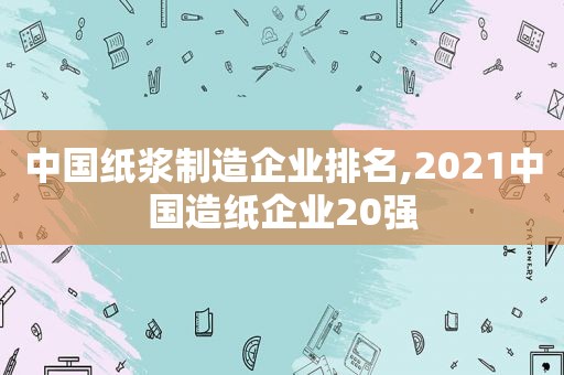 中国纸浆制造企业排名,2021中国造纸企业20强  第1张