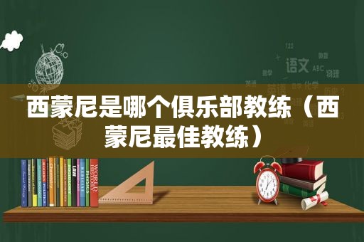 西蒙尼是哪个俱乐部教练（西蒙尼最佳教练）