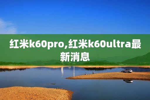 红米k60pro,红米k60ultra最新消息