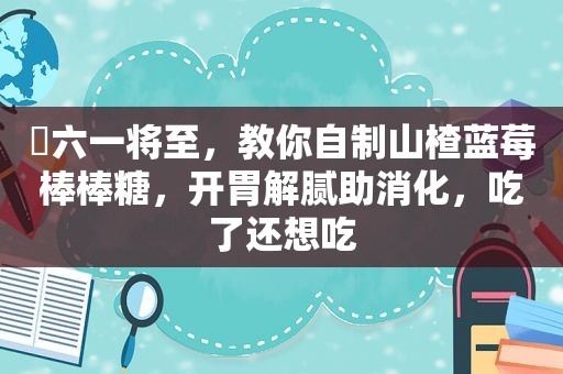 ​六一将至，教你自制山楂蓝莓棒棒糖，开胃解腻助消化，吃了还想吃