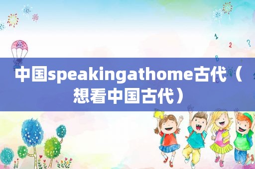 中国speakingathome古代（想看中国古代）