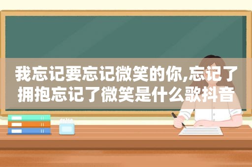 我忘记要忘记微笑的你,忘记了拥抱忘记了微笑是什么歌抖音