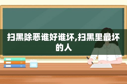 扫黑除恶谁好谁坏,扫黑里最坏的人